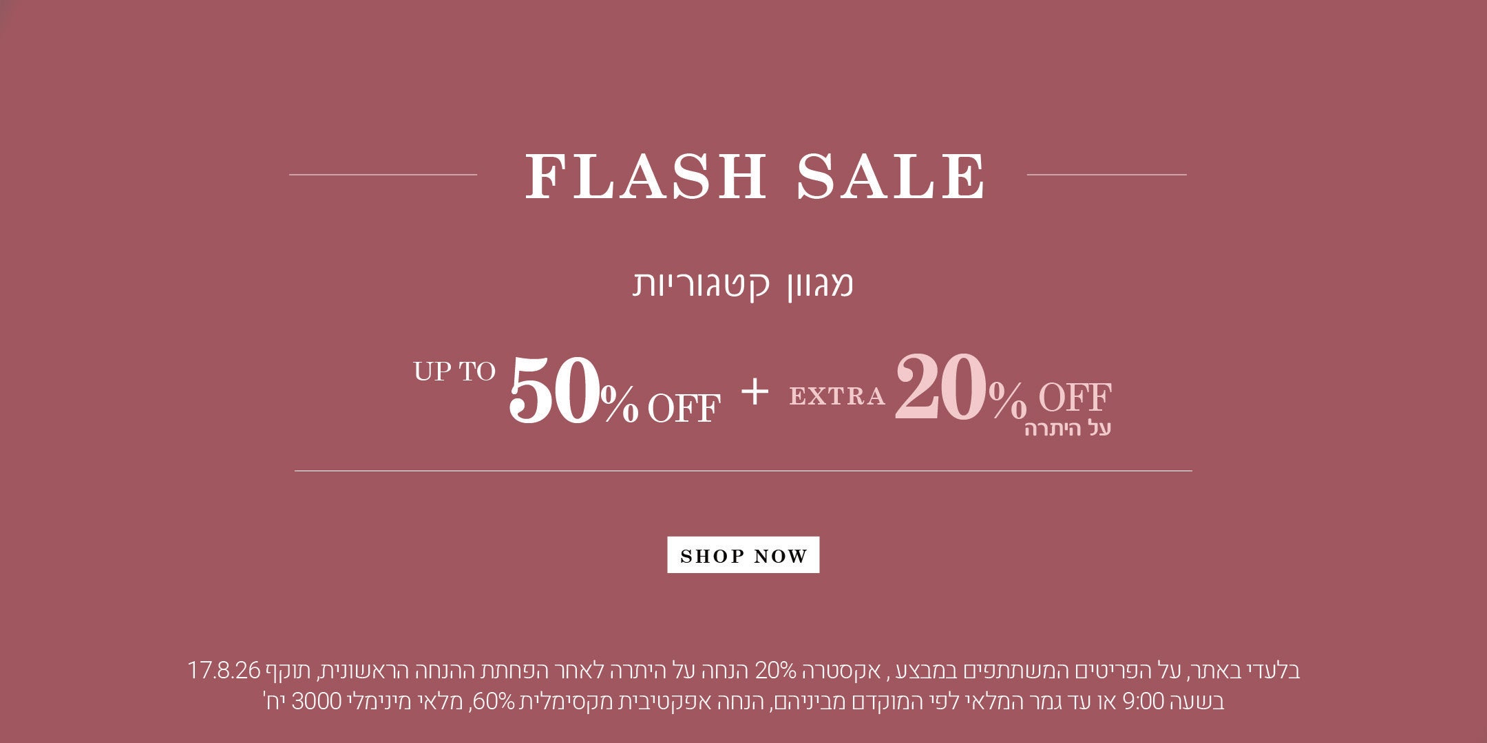 בלעדי באתר , על פריטים המשתתפים במבצע, אקסטרה 20% הנחה על היתרה לאחר הפחתת ההנחה הראשונית, תוקף 17.8.26 שבעה 9:00 או עד גמר המלאי לפי המקום מביניהם , הנחה אפקטיבית מקסימלית 60% , מלאי מינימום 3000 יח'