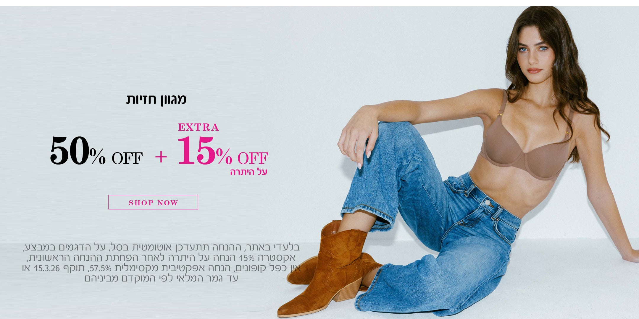 מגוון חזיות עד 50% הנחה + 15% הנחה אקסטרה על היתרה. לקניה לחצי כאן. בלעדי באתר. ההנחה תתעדכן אוטומטית בסל. על הדגמים במבצע. אקסטרה 15% הנחה על היתרה לאחר הפחתת ההנחה הראשונית, אין כפל קופונים, הנחה אפקטיבית מקסימלית 57.5% תוקף 15.3.26 או עד גמר במלרי לפי המוקדם מבינהם