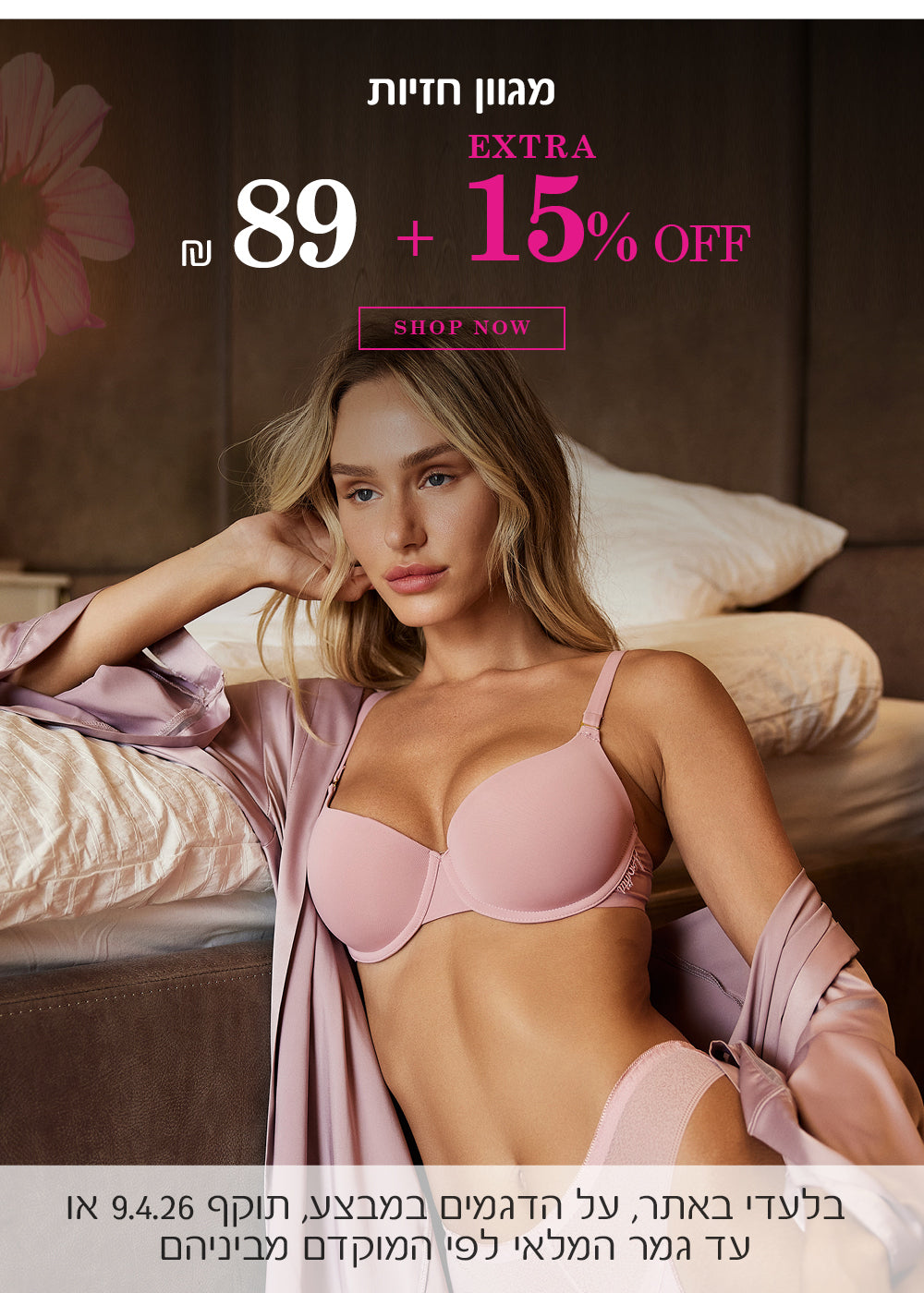 מגוון חזיות ב  89 שח + 15% הנחה על היתרה. לקניה לחצי כאן. בלעדי באתר, על הפריטים המשתתפים במבצע, אקסטרה 15% הנחה תתעדכן אחרי הפחתת ההנחה הראשונית בסל הקניות, אין כפל קופונים / הטבות,  תוקף 9.4.26 או עד גמר המלאי לפי המוקדם מביניהם