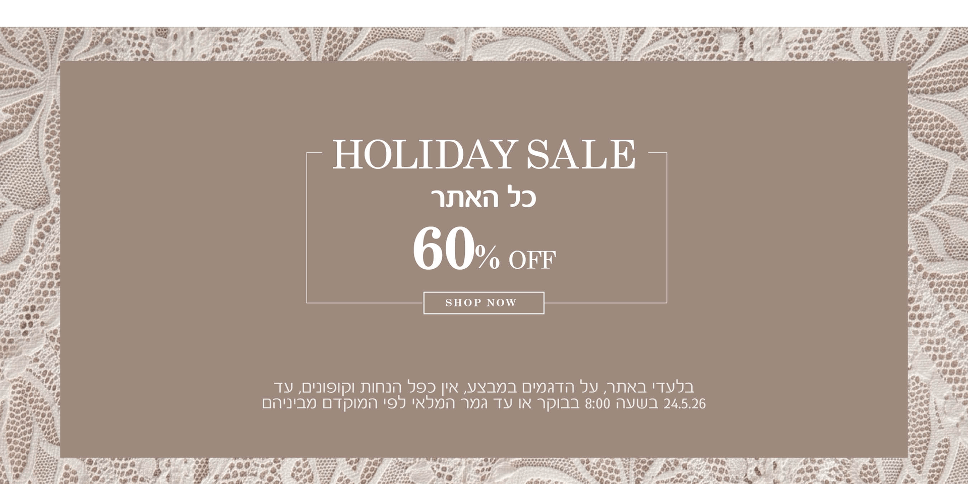 מבצע שבועות כל האתר 60% הנחה  בלעדי באתר. על דגמים במבצע, אין כפל הנחות וקופונים , עד 24.5.2026 בשעה 8:00 בבוקר או עד גמר המלאי לפי המוקדם מבינהם .