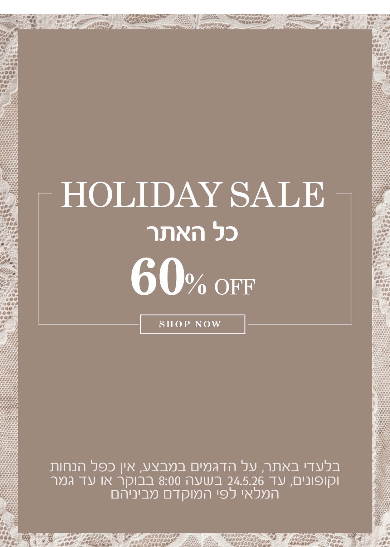 מבצע שבועות כל האתר 60% הנחה  בלעדי באתר. על דגמים במבצע, אין כפל הנחות וקופונים , עד 24.5.2026 בשעה 8:00 בבוקר או עד גמר המלאי לפי המוקדם מבינהם .